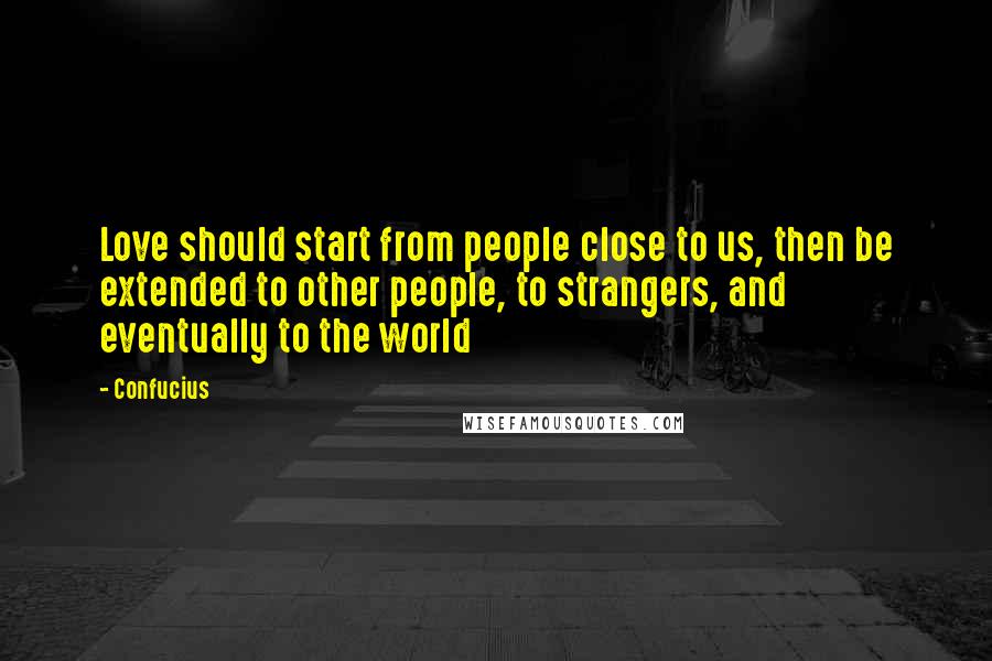 Confucius Quotes: Love should start from people close to us, then be extended to other people, to strangers, and eventually to the world