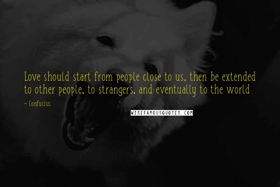 Confucius Quotes: Love should start from people close to us, then be extended to other people, to strangers, and eventually to the world