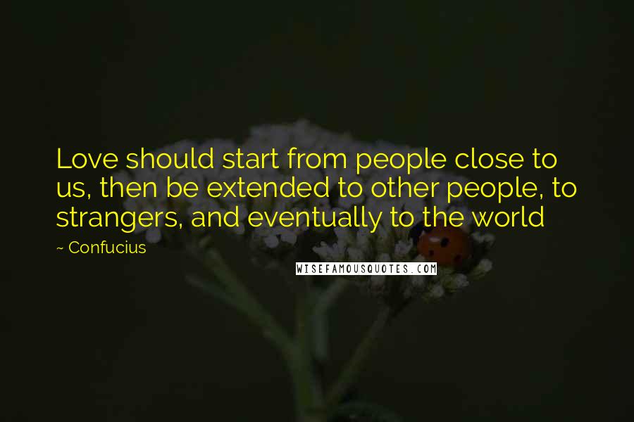 Confucius Quotes: Love should start from people close to us, then be extended to other people, to strangers, and eventually to the world