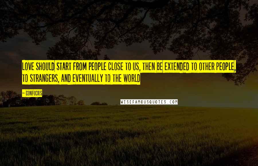 Confucius Quotes: Love should start from people close to us, then be extended to other people, to strangers, and eventually to the world