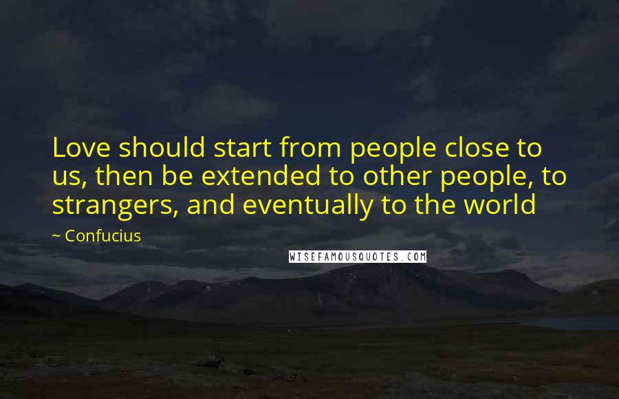 Confucius Quotes: Love should start from people close to us, then be extended to other people, to strangers, and eventually to the world