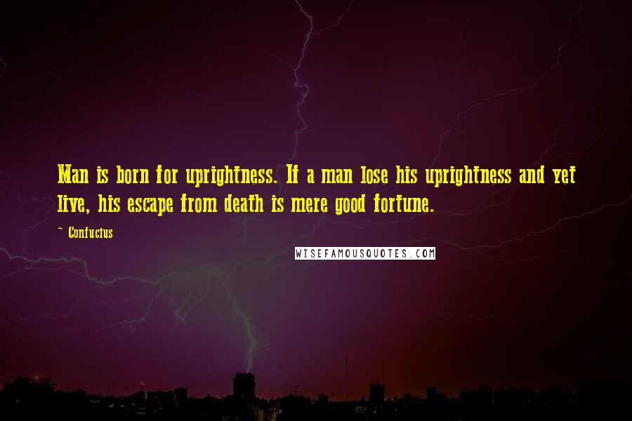 Confucius Quotes: Man is born for uprightness. If a man lose his uprightness and yet live, his escape from death is mere good fortune.