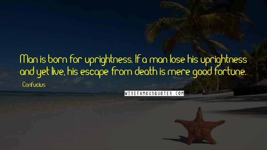 Confucius Quotes: Man is born for uprightness. If a man lose his uprightness and yet live, his escape from death is mere good fortune.