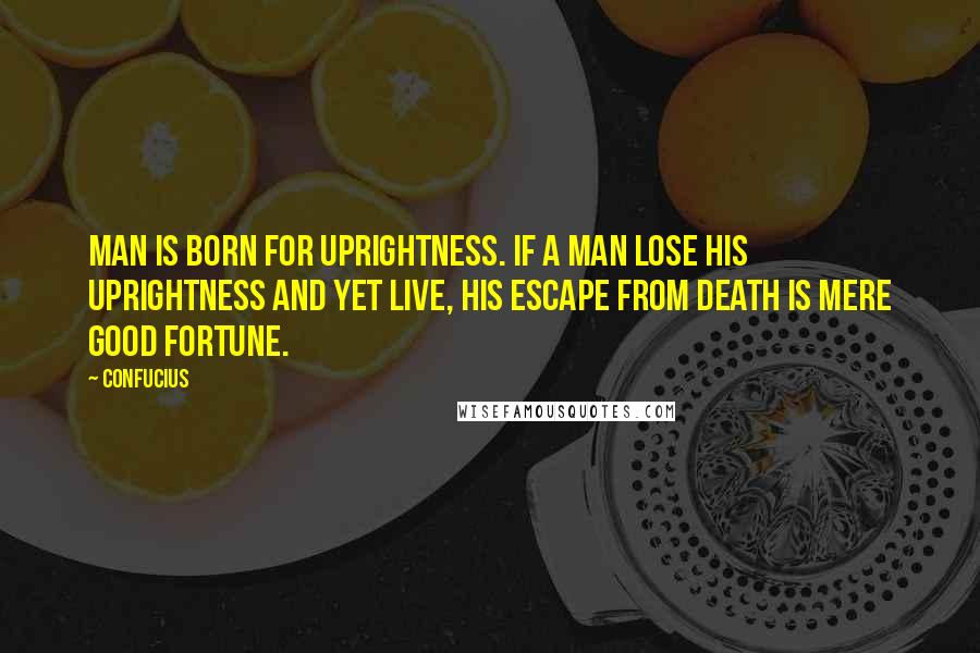 Confucius Quotes: Man is born for uprightness. If a man lose his uprightness and yet live, his escape from death is mere good fortune.