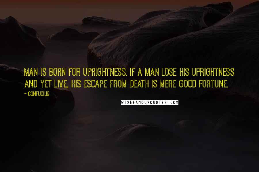 Confucius Quotes: Man is born for uprightness. If a man lose his uprightness and yet live, his escape from death is mere good fortune.