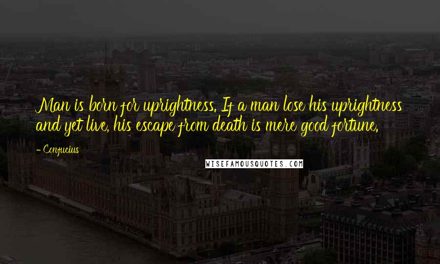 Confucius Quotes: Man is born for uprightness. If a man lose his uprightness and yet live, his escape from death is mere good fortune.