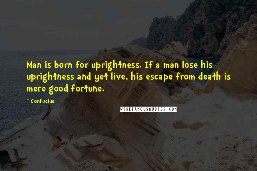 Confucius Quotes: Man is born for uprightness. If a man lose his uprightness and yet live, his escape from death is mere good fortune.