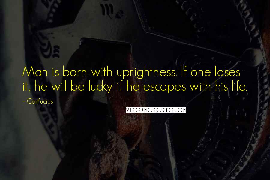 Confucius Quotes: Man is born with uprightness. If one loses it, he will be lucky if he escapes with his life.