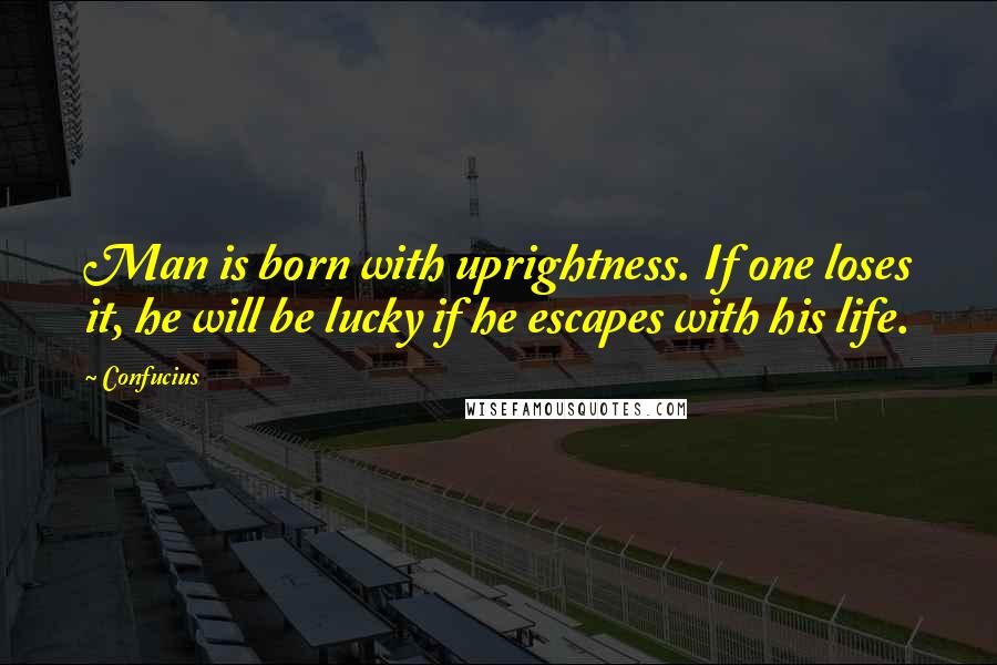 Confucius Quotes: Man is born with uprightness. If one loses it, he will be lucky if he escapes with his life.