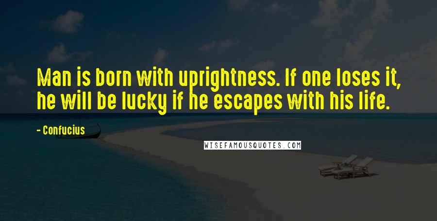 Confucius Quotes: Man is born with uprightness. If one loses it, he will be lucky if he escapes with his life.