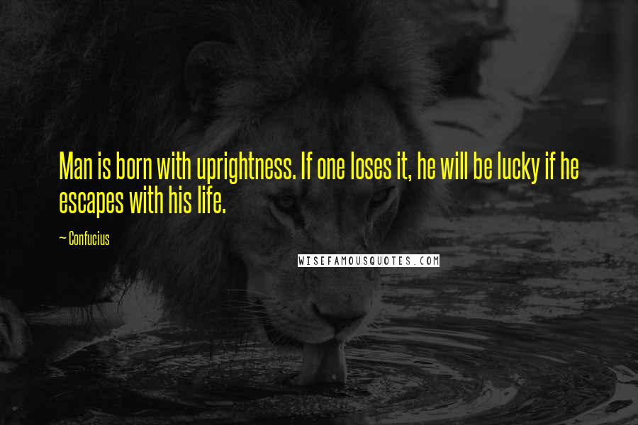 Confucius Quotes: Man is born with uprightness. If one loses it, he will be lucky if he escapes with his life.