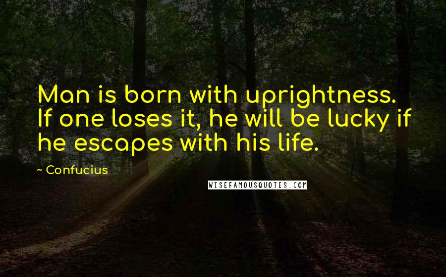 Confucius Quotes: Man is born with uprightness. If one loses it, he will be lucky if he escapes with his life.