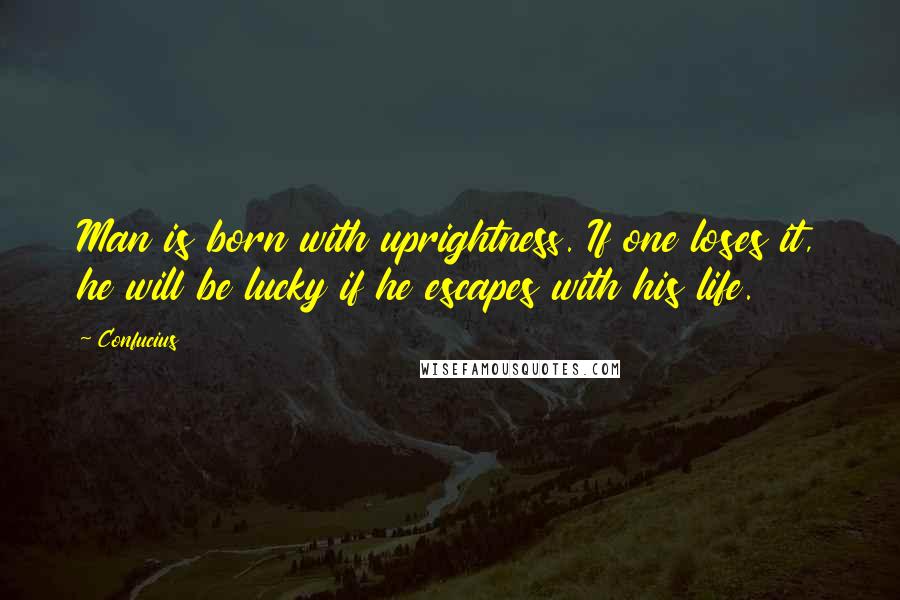 Confucius Quotes: Man is born with uprightness. If one loses it, he will be lucky if he escapes with his life.