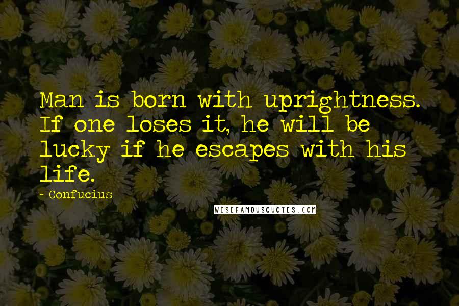 Confucius Quotes: Man is born with uprightness. If one loses it, he will be lucky if he escapes with his life.