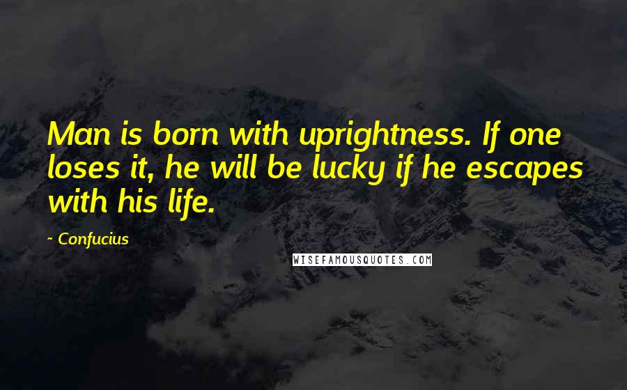 Confucius Quotes: Man is born with uprightness. If one loses it, he will be lucky if he escapes with his life.