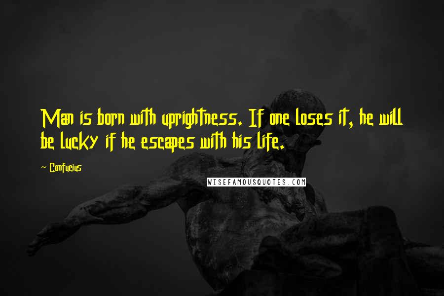 Confucius Quotes: Man is born with uprightness. If one loses it, he will be lucky if he escapes with his life.