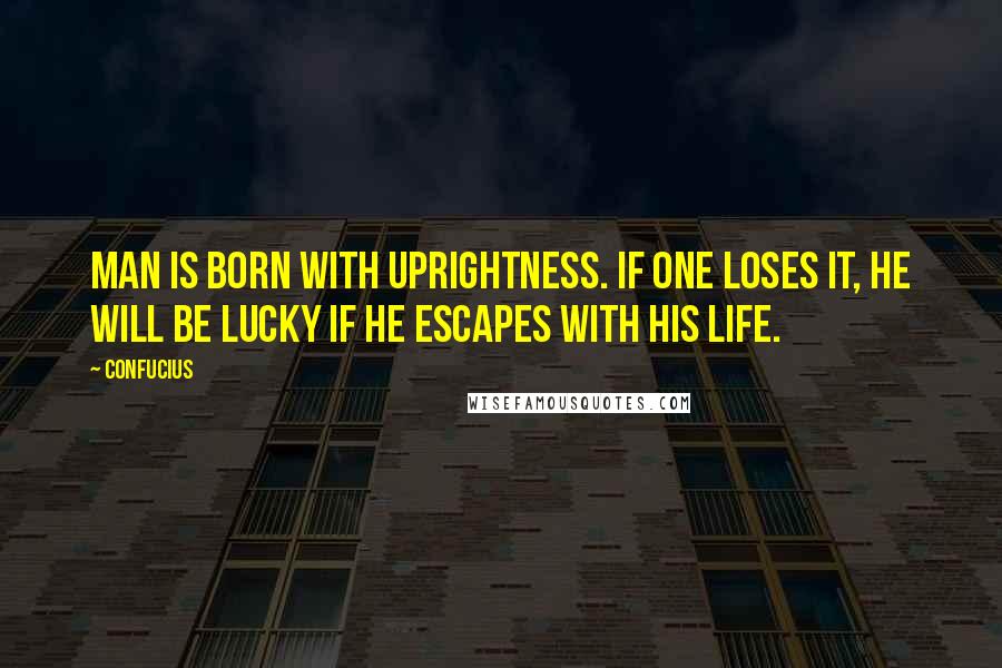 Confucius Quotes: Man is born with uprightness. If one loses it, he will be lucky if he escapes with his life.