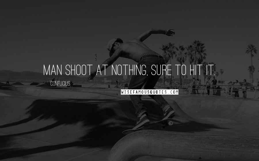Confucius Quotes: Man shoot at nothing, sure to hit it.