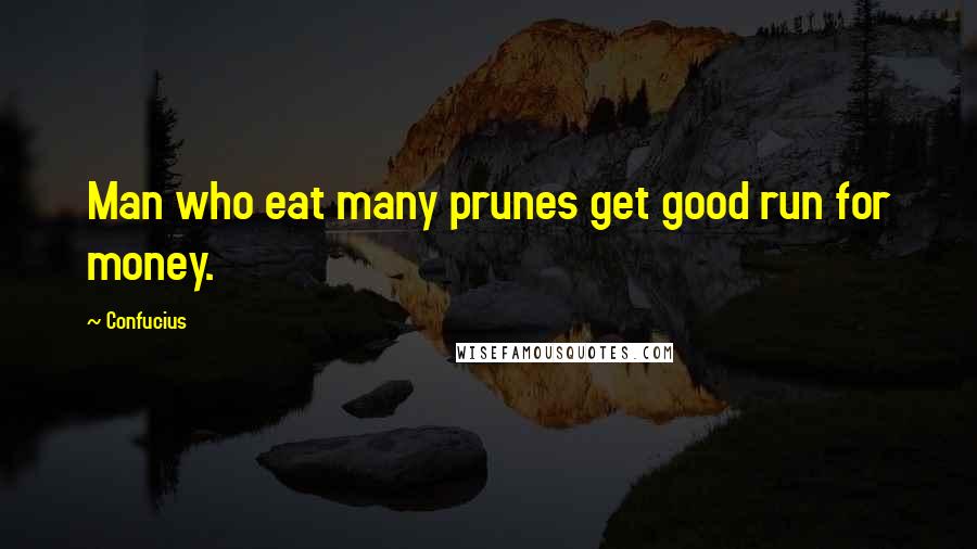 Confucius Quotes: Man who eat many prunes get good run for money.
