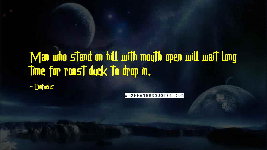 Confucius Quotes: Man who stand on hill with mouth open will wait long time for roast duck to drop in.