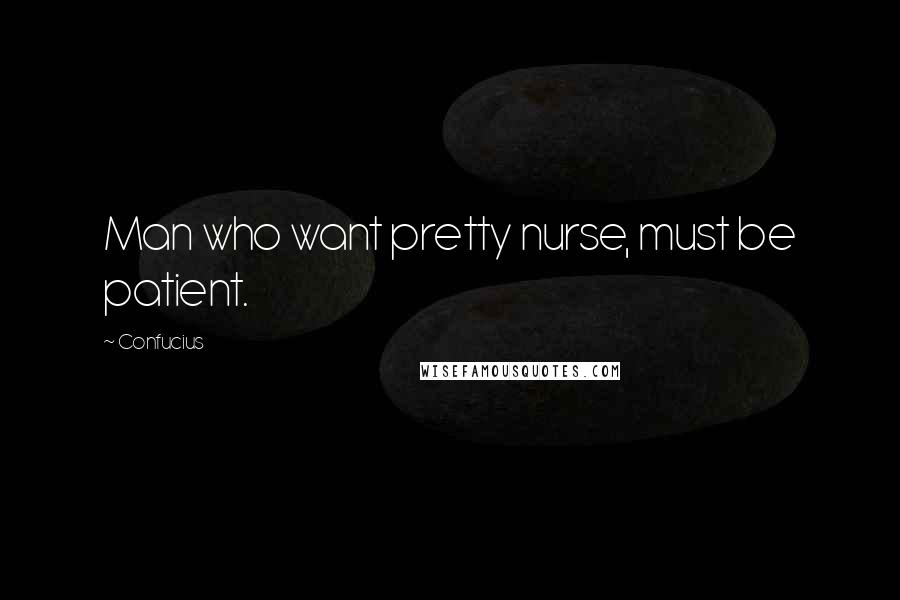 Confucius Quotes: Man who want pretty nurse, must be patient.