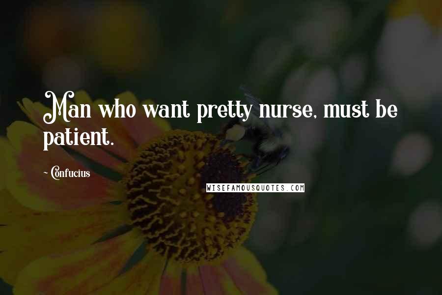 Confucius Quotes: Man who want pretty nurse, must be patient.
