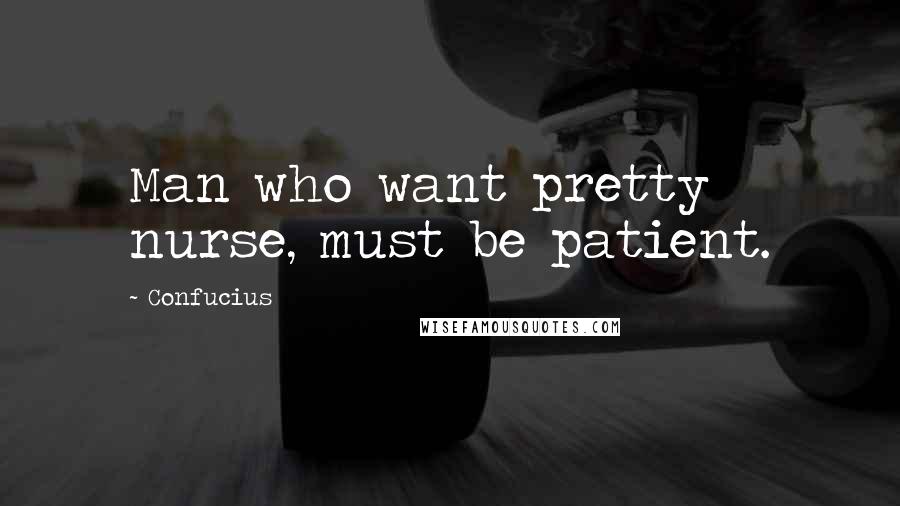 Confucius Quotes: Man who want pretty nurse, must be patient.