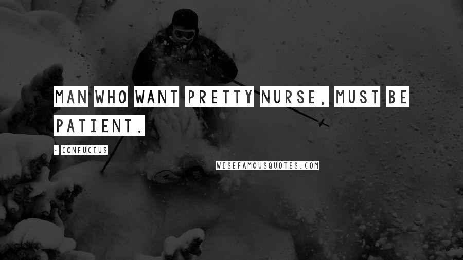 Confucius Quotes: Man who want pretty nurse, must be patient.