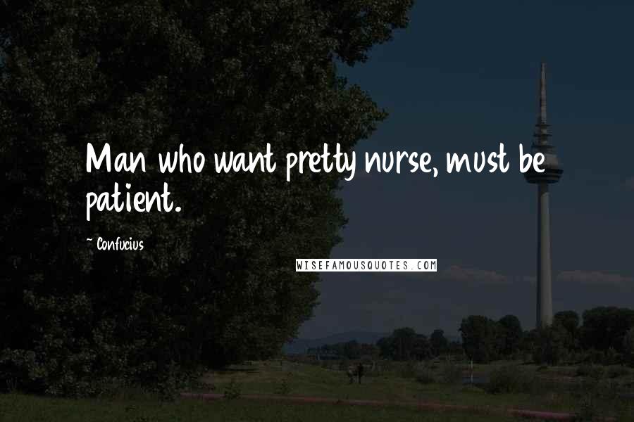 Confucius Quotes: Man who want pretty nurse, must be patient.