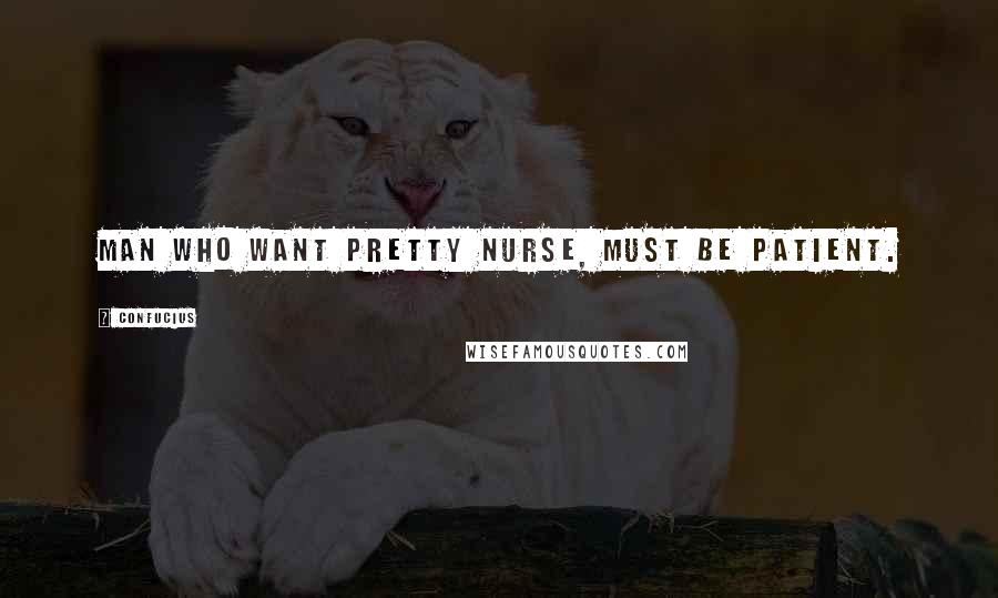 Confucius Quotes: Man who want pretty nurse, must be patient.