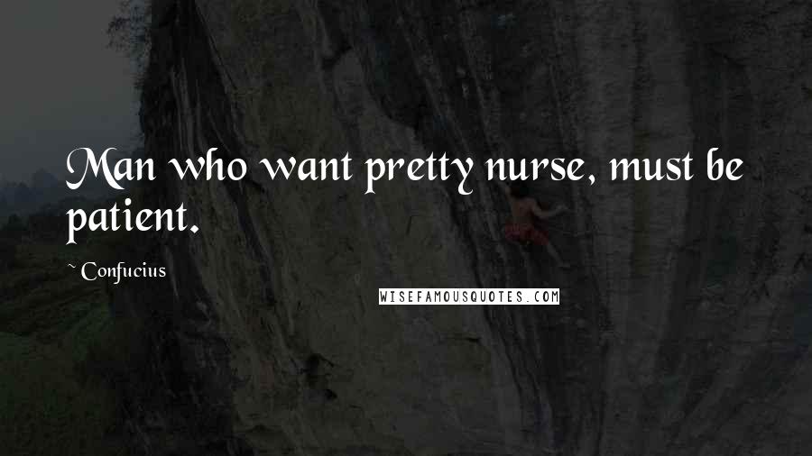 Confucius Quotes: Man who want pretty nurse, must be patient.