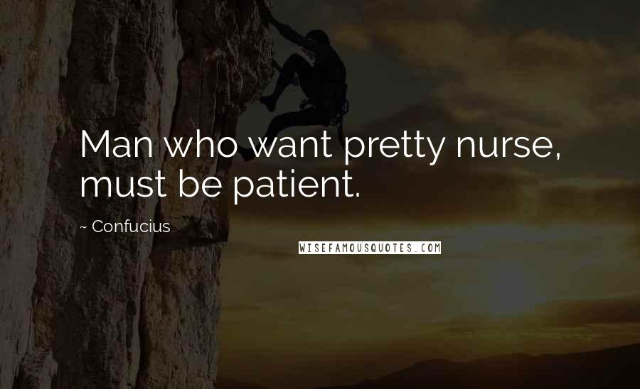 Confucius Quotes: Man who want pretty nurse, must be patient.