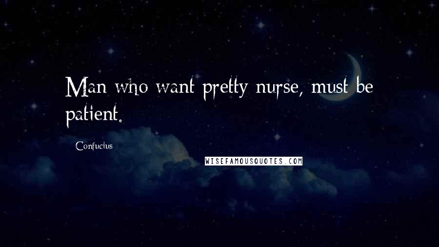 Confucius Quotes: Man who want pretty nurse, must be patient.