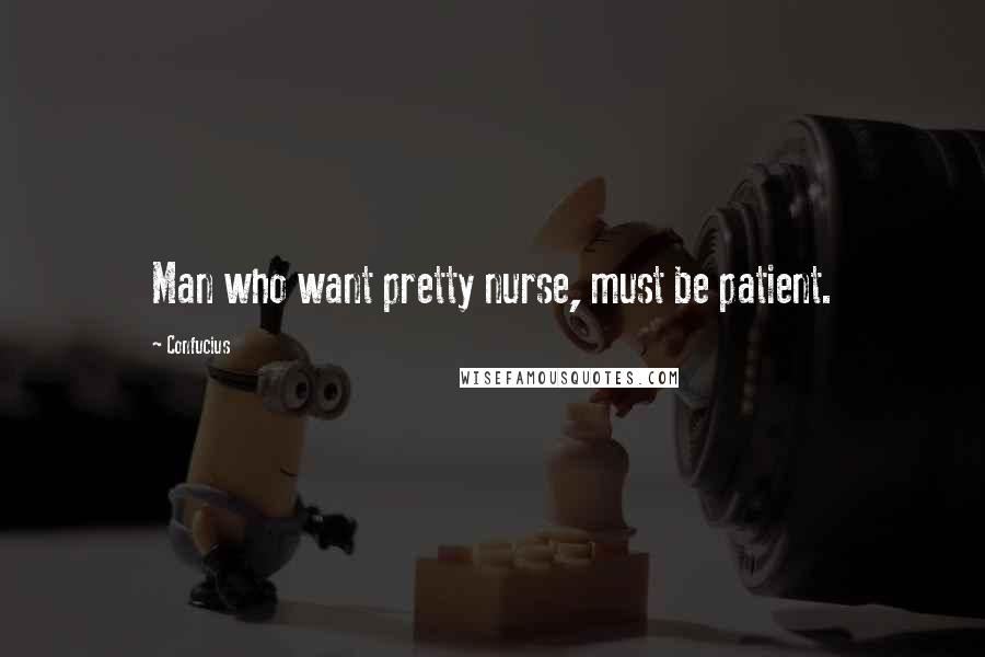 Confucius Quotes: Man who want pretty nurse, must be patient.