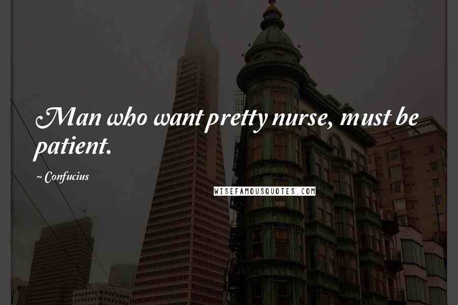 Confucius Quotes: Man who want pretty nurse, must be patient.