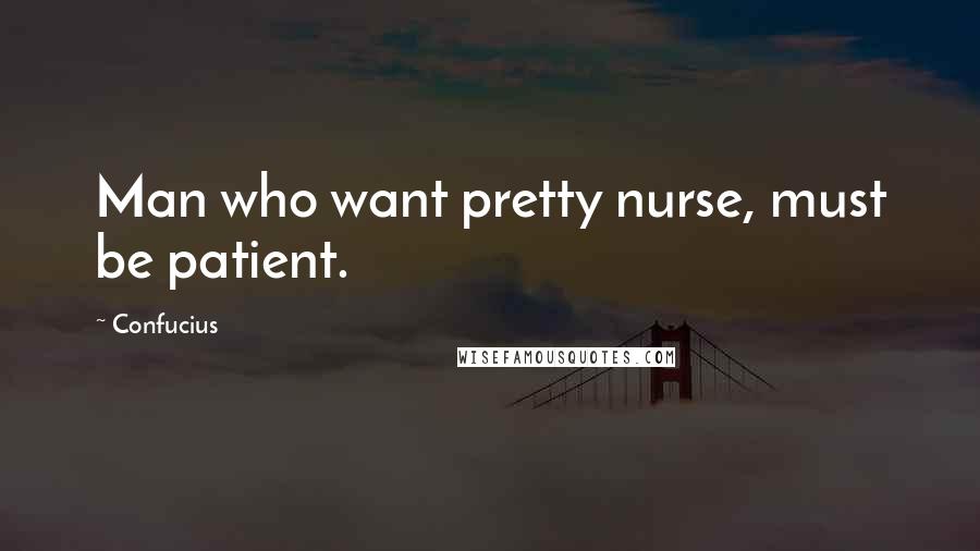Confucius Quotes: Man who want pretty nurse, must be patient.