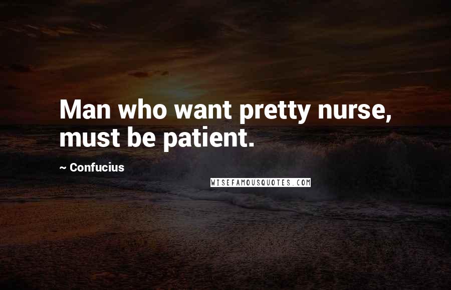 Confucius Quotes: Man who want pretty nurse, must be patient.