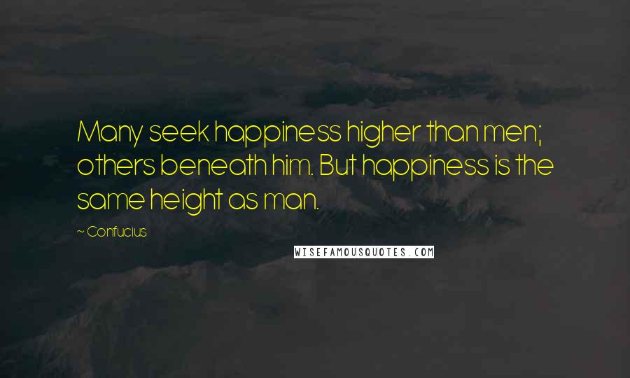 Confucius Quotes: Many seek happiness higher than men; others beneath him. But happiness is the same height as man.