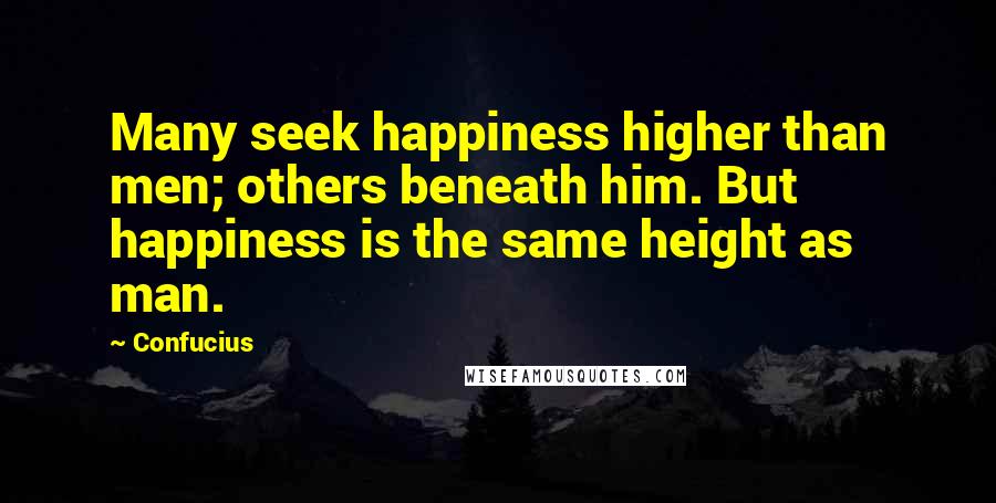 Confucius Quotes: Many seek happiness higher than men; others beneath him. But happiness is the same height as man.