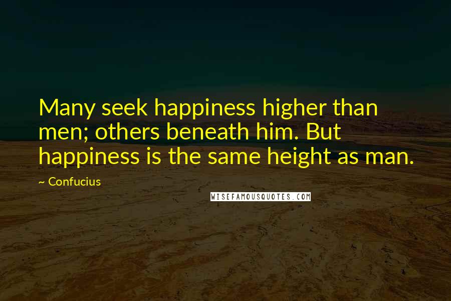 Confucius Quotes: Many seek happiness higher than men; others beneath him. But happiness is the same height as man.
