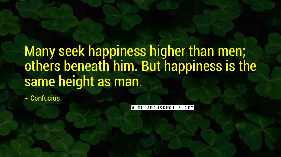 Confucius Quotes: Many seek happiness higher than men; others beneath him. But happiness is the same height as man.