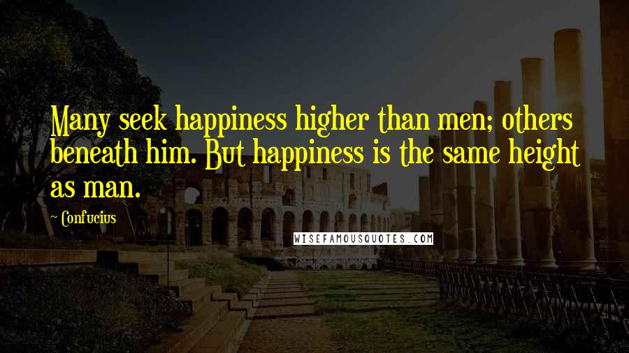 Confucius Quotes: Many seek happiness higher than men; others beneath him. But happiness is the same height as man.
