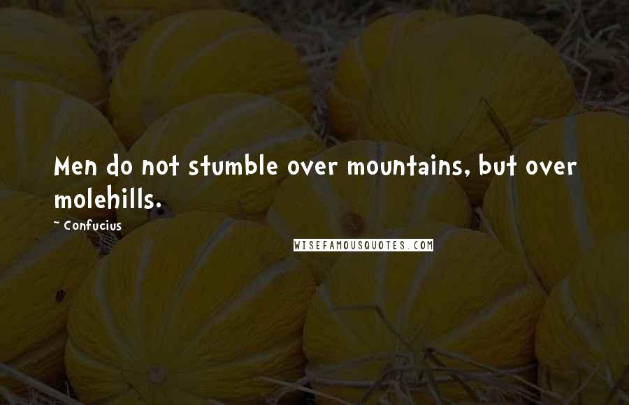 Confucius Quotes: Men do not stumble over mountains, but over molehills.