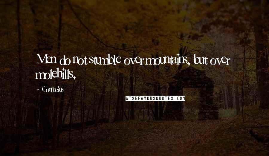 Confucius Quotes: Men do not stumble over mountains, but over molehills.