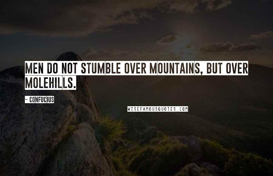 Confucius Quotes: Men do not stumble over mountains, but over molehills.