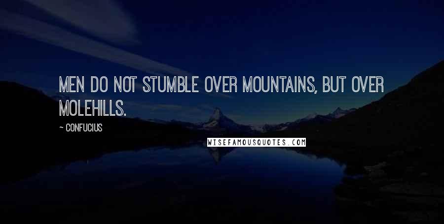 Confucius Quotes: Men do not stumble over mountains, but over molehills.