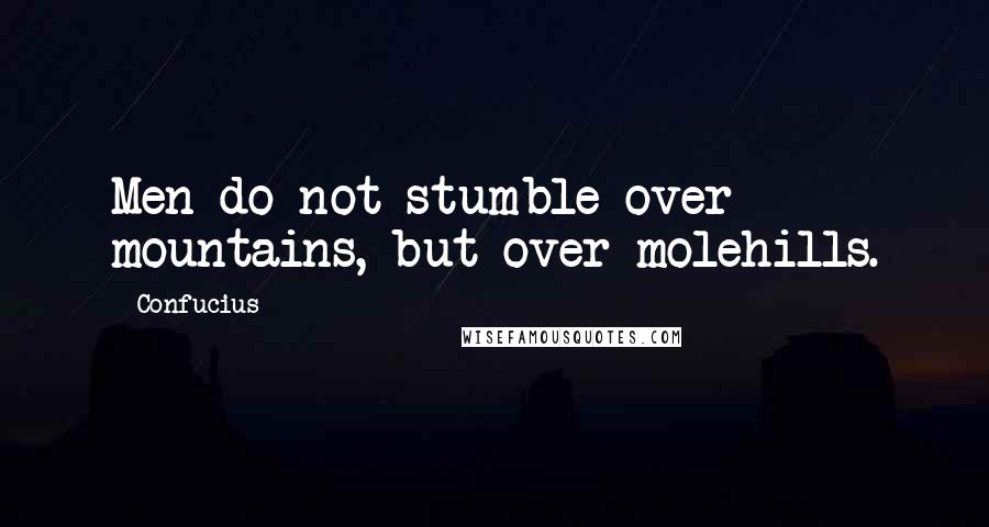 Confucius Quotes: Men do not stumble over mountains, but over molehills.
