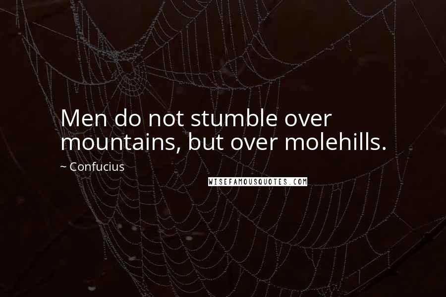 Confucius Quotes: Men do not stumble over mountains, but over molehills.