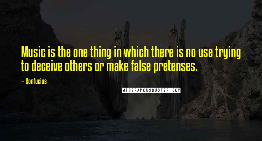 Confucius Quotes: Music is the one thing in which there is no use trying to deceive others or make false pretenses.