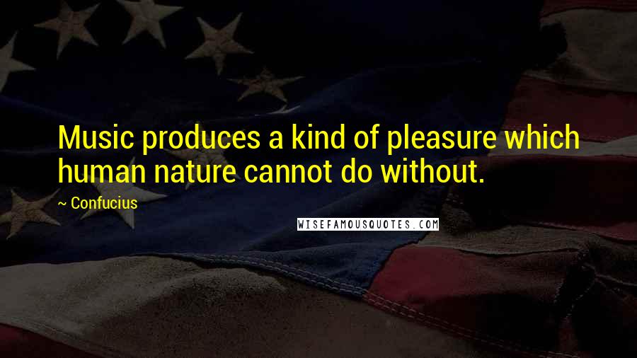 Confucius Quotes: Music produces a kind of pleasure which human nature cannot do without.